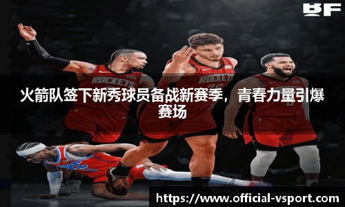 火箭队签下新秀球员备战新赛季,青春力量引爆赛场