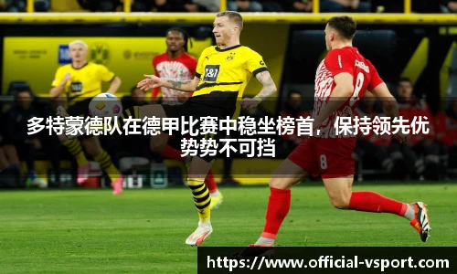 多特蒙德队在德甲比赛中稳坐榜首,保持领先优势势不可挡