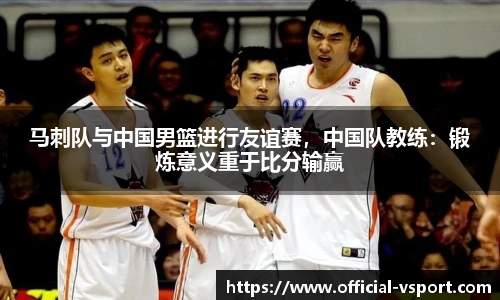 马刺队与中国男篮进行友谊赛,中国队教练:锻炼意义重于比分输赢