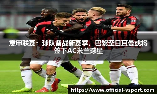 意甲联赛：球队备战新赛季，巴黎圣日耳曼或将签下AC米兰球星