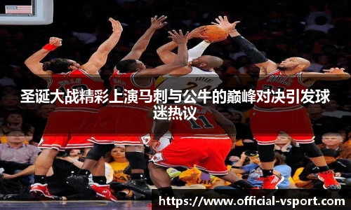 圣诞大战精彩上演马刺与公牛的巅峰对决引发球迷热议