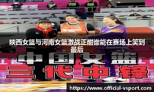 陕西女篮与河南女篮激战正酣谁能在赛场上笑到最后