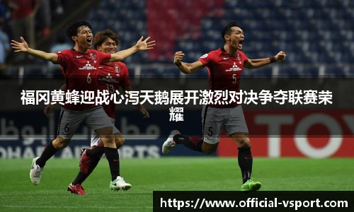 福冈黄蜂迎战心泻天鹅展开激烈对决争夺联赛荣耀