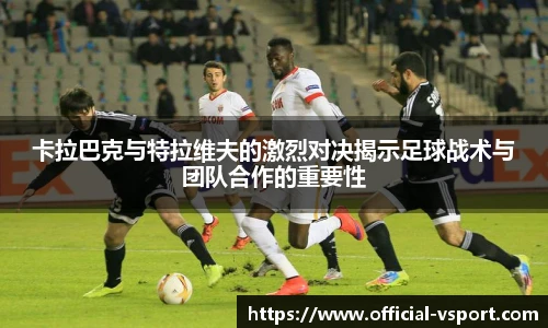 卡拉巴克与特拉维夫的激烈对决揭示足球战术与团队合作的重要性