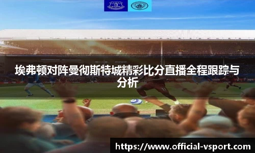 埃弗顿对阵曼彻斯特城精彩比分直播全程跟踪与分析