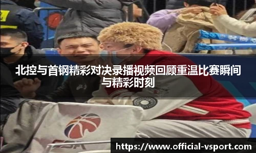 北控与首钢精彩对决录播视频回顾重温比赛瞬间与精彩时刻