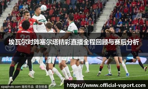 埃瓦尔对阵塞尔塔精彩直播全程回顾与赛后分析