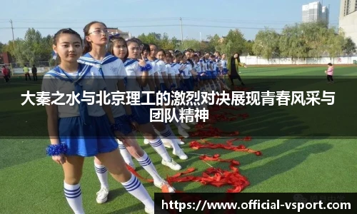 大秦之水与北京理工的激烈对决展现青春风采与团队精神