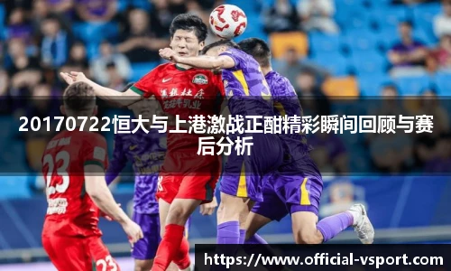 20170722恒大与上港激战正酣精彩瞬间回顾与赛后分析